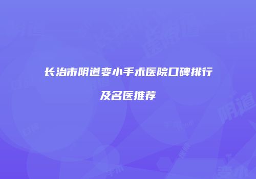 长治市阴道变小手术医院口碑排行及名医推荐