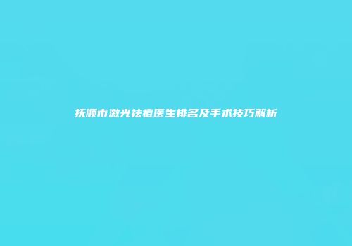抚顺市激光祛痘医生排名及手术技巧解析