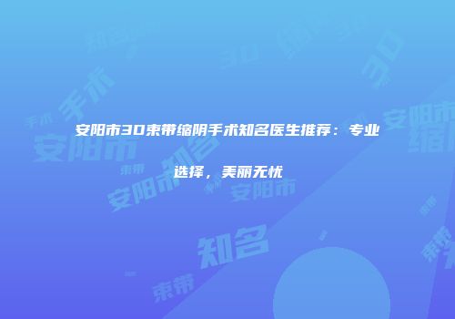 安阳市3D束带缩阴手术知名医生推荐：专业选择，美丽无忧
