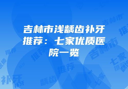 吉林市浅龋齿补牙推荐：七家优质医院一览