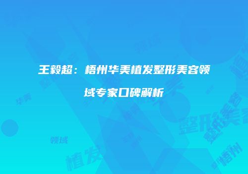 王毅超：梧州华美植发整形美容领域专家口碑解析