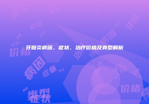 牙髓炎病因、症状、治疗价格及类型解析