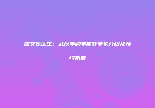 雷文斌医生：武汉丰胸丰体针专家介绍及预约指南