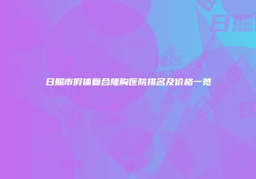 日照市假体复合隆胸医院排名及价格一览