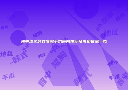 晋中地区韩式隆胸手术医院排行及价格信息一览