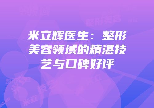 米立辉医生：整形美容领域的精湛技艺与口碑好评