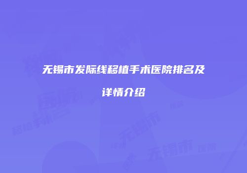无锡市发际线移植手术医院排名及详情介绍
