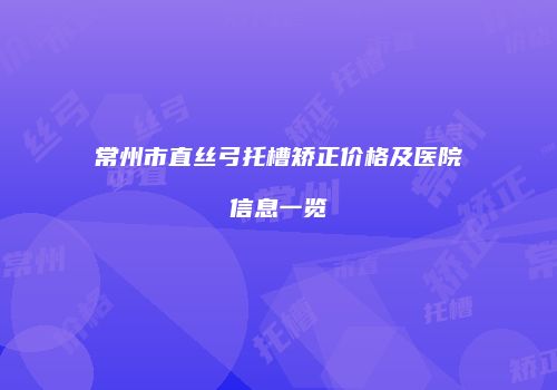 常州市直丝弓托槽矫正价格及医院信息一览