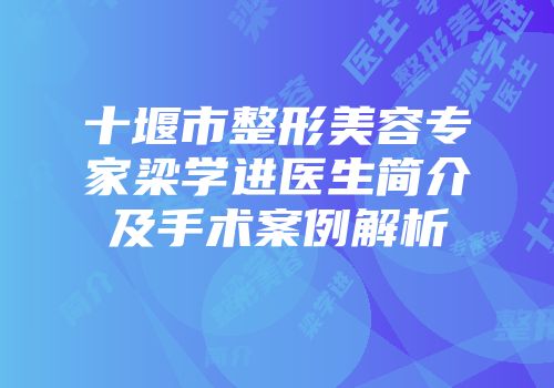 十堰市整形美容专家梁学进医生简介及手术案例解析