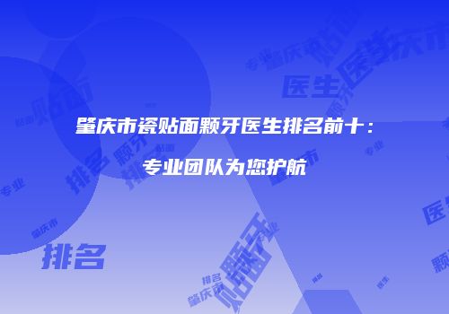 肇庆市瓷贴面颗牙医生排名前十：专业团队为您护航