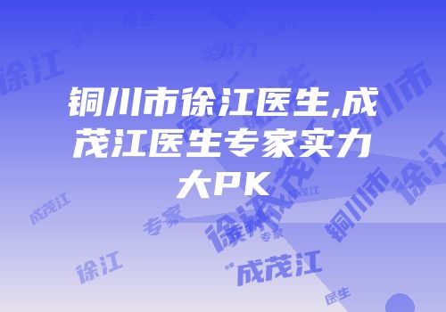 铜川市徐江医生,成茂江医生专家实力大PK