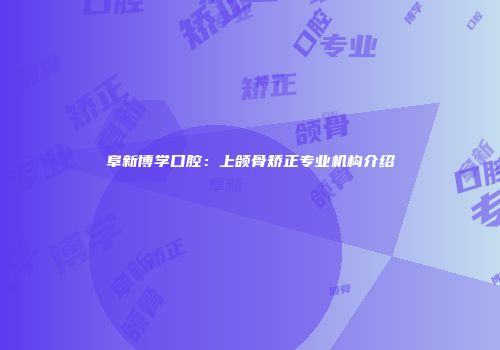 阜新博学口腔：上颌骨矫正专业机构介绍