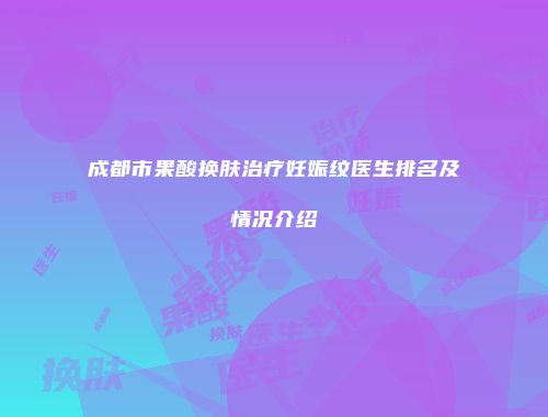 成都市果酸换肤治疗妊娠纹医生排名及情况介绍