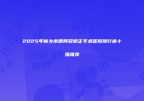 2025年新乡市唇腭裂矫正手术医院排行前十强推荐