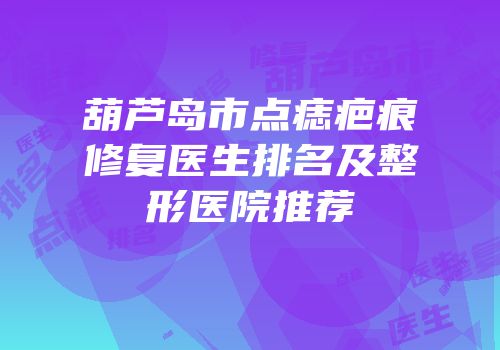 葫芦岛市点痣疤痕修复医生排名及整形医院推荐