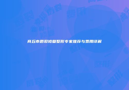 商丘市唇裂修复整形专家推荐与费用详解