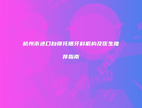 杭州市进口自锁托槽牙科机构及医生推荐指南