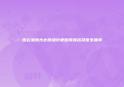 连云港激光去除缝针疤医院排名及医生推荐