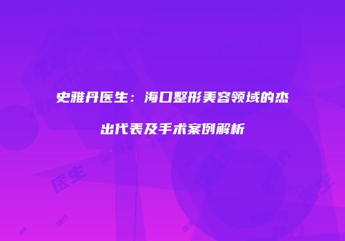 史雅丹医生：海口整形美容领域的杰出代表及手术案例解析