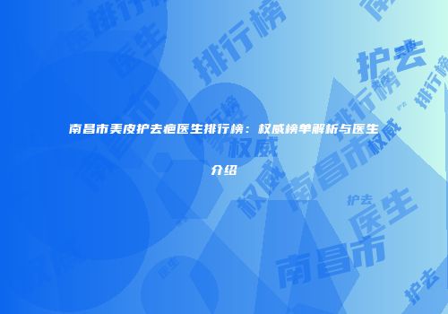 南昌市美皮护去疤医生排行榜：权威榜单解析与医生介绍