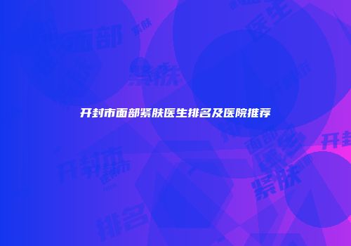 开封市面部紧肤医生排名及医院推荐