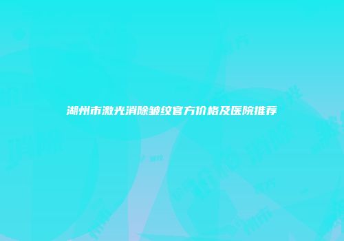 湖州市激光消除皱纹官方价格及医院推荐