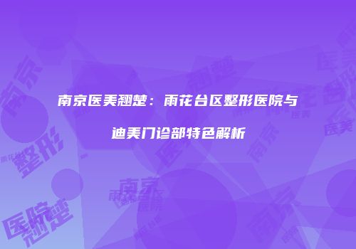 南京医美翘楚：雨花台区整形医院与迪美门诊部特色解析