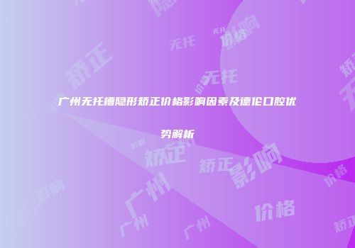 广州无托槽隐形矫正价格影响因素及德伦口腔优势解析