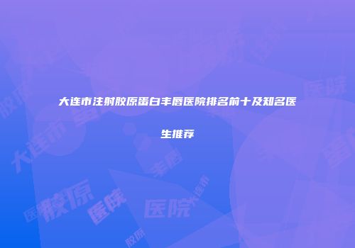 大连市注射胶原蛋白丰唇医院排名前十及知名医生推荐