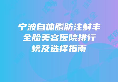 宁波自体脂肪注射丰全脸美容医院排行榜及选择指南