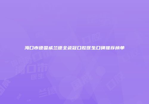 海口市德国威兰德全瓷冠口腔医生口碑推荐榜单