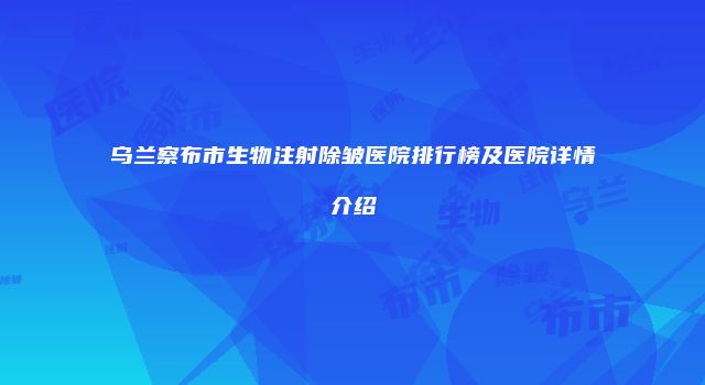 乌兰察布市生物注射除皱医院排行榜及医院详情介绍