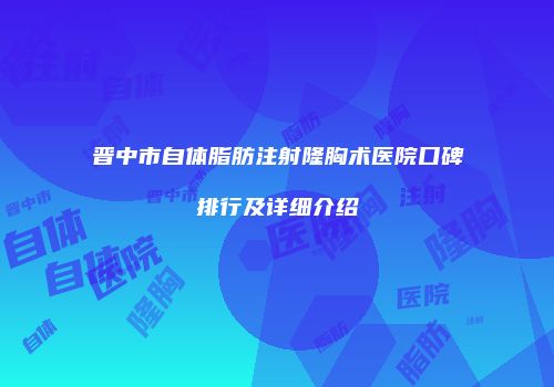晋中市自体脂肪注射隆胸术医院口碑排行及详细介绍