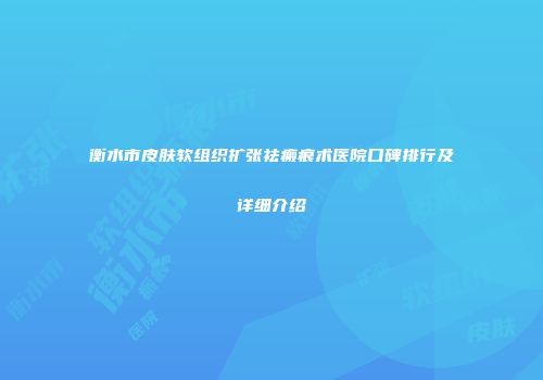 衡水市皮肤软组织扩张祛瘢痕术医院口碑排行及详细介绍