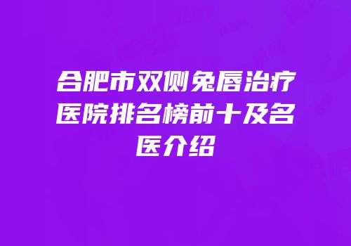 合肥市双侧兔唇治疗医院排名榜前十及名医介绍