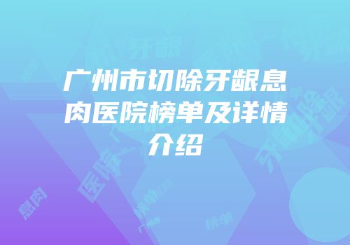 广州市切除牙龈息肉医院榜单及详情介绍