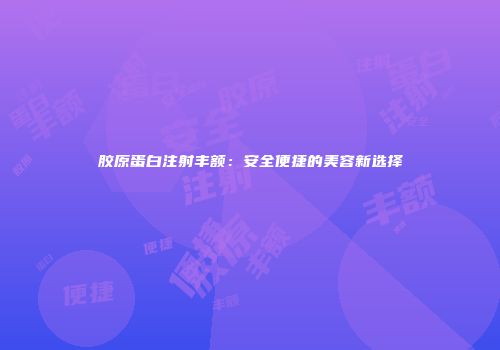 胶原蛋白注射丰额：安全便捷的美容新选择