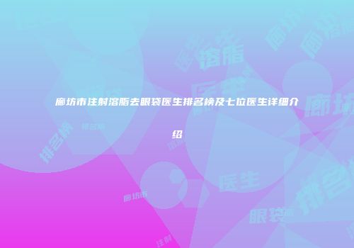 廊坊市注射溶脂去眼袋医生排名榜及七位医生详细介绍