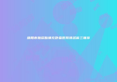 绵阳市玻尿酸填充卧蚕医院排名前三推荐
