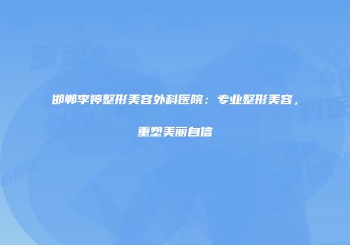 邯郸李婷整形美容外科医院：专业整形美容，重塑美丽自信