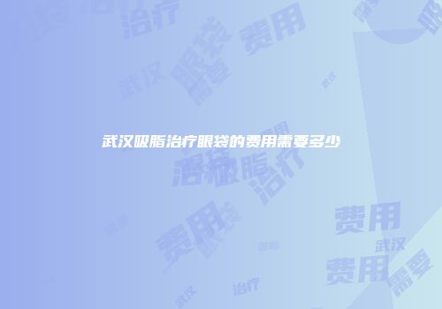 武汉吸脂治疗眼袋的费用需要多少