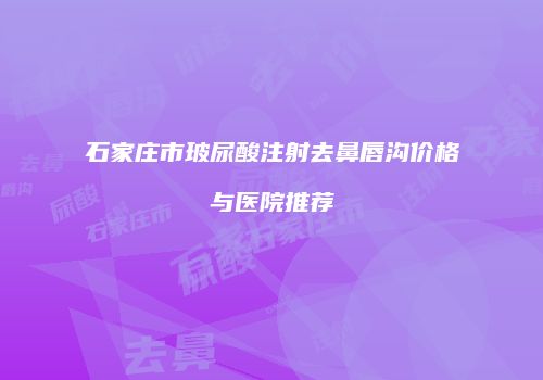 石家庄市玻尿酸注射去鼻唇沟价格与医院推荐