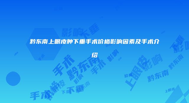 黔东南上眼皮肿下垂手术价格影响因素及手术介绍
