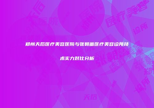 郑州天后医疗美容医院与张朝蕾医疗美容诊所技术实力对比分析