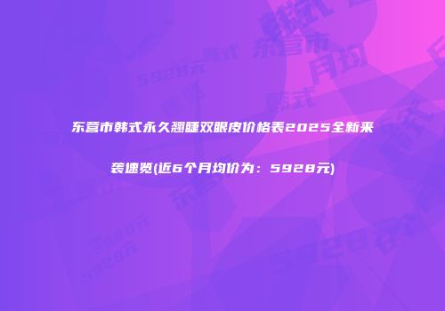 东营市韩式永久翘睫双眼皮价格表2025全新来袭速览(近6个月均价为：5928元)