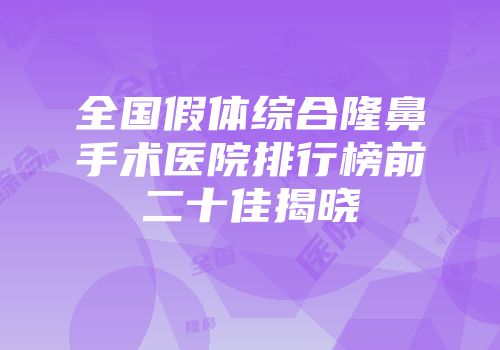 全国假体综合隆鼻手术医院排行榜前二十佳揭晓