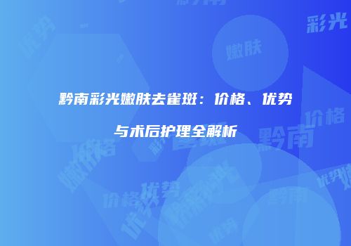 黔南彩光嫩肤去雀斑：价格、优势与术后护理全解析