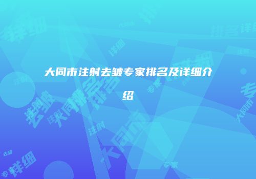 大同市注射去皱专家排名及详细介绍