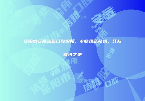 资阳市安岳洁雅口腔诊所：专业矫正技术，牙友首选之地