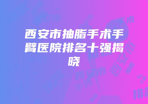西安市抽脂手术手臂医院排名十强揭晓